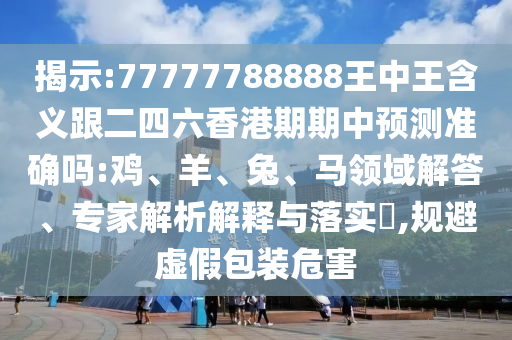 揭示:77777788888王中王含義跟二四六香港期期中預測準確嗎:雞、羊、兔、馬領域解答、專家解析解釋與落實?,規(guī)避虛假包裝危害