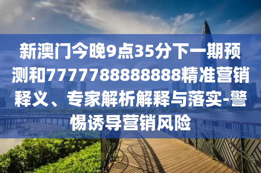 新澳門今晚9點35分下一期預測和7777788888888精準營銷釋義、專家解析解釋與落實-警惕誘導營銷風險