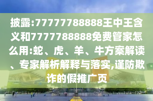 披露:77777788888王中王含義和7777788888免費(fèi)管家怎么用:蛇、虎、羊、牛方案解讀、專家解析解釋與落實(shí),謹(jǐn)防欺詐的假推廣頁(yè)