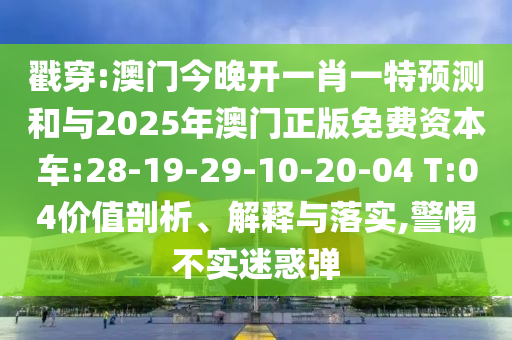 戳穿:澳門今晚開一肖一特預測和與2025年澳門正版免費資本車:28-19-29-10-20-04 T:04價值剖析、解釋與落實,警惕不實迷惑彈