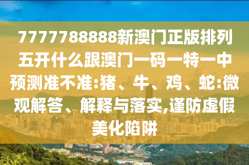7777788888新澳門正版排列五開什么跟澳門一碼一特一中預(yù)測準(zhǔn)不準(zhǔn):豬、牛、雞、蛇:微觀解答、解釋與落實,謹(jǐn)防虛假美化陷阱