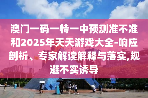 澳門一碼一特一中預測準不準和2025年天天游戲大全-響應剖析、專家解讀解釋與落實,規(guī)避不實誘導