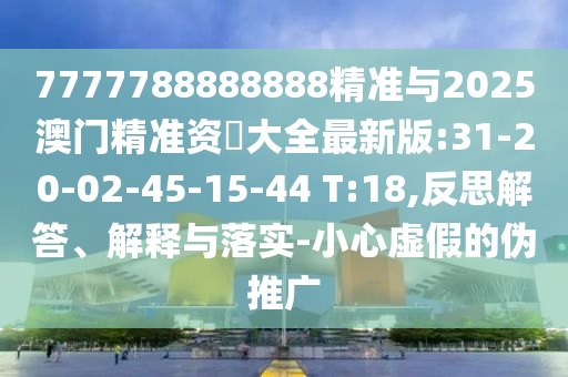 7777788888888精準(zhǔn)與2025澳門精準(zhǔn)資枓大全最新版:31-20-02-45-15-44 T:18,反思解答、解釋與落實(shí)-小心虛假的偽推廣