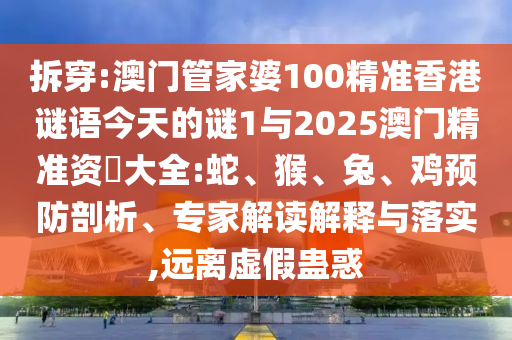 拆穿:澳門管家婆100精準香港謎語今天的謎1與2025澳門精準資枓大全:蛇、猴、兔、雞預防剖析、專家解讀解釋與落實,遠離虛假蠱惑