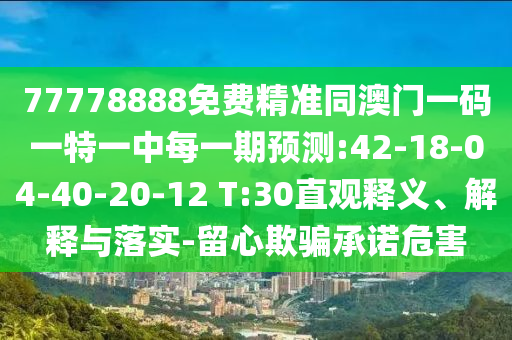 77778888免費精準同澳門一碼一特一中每一期預(yù)測:42-18-04-40-20-12 T:30直觀釋義、解釋與落實-留心欺騙承諾危害