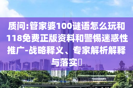 質(zhì)問:管家婆100謎語怎么玩和118免費正版資料和警惕迷惑性推廣-戰(zhàn)略釋義、專家解析解釋與落實?