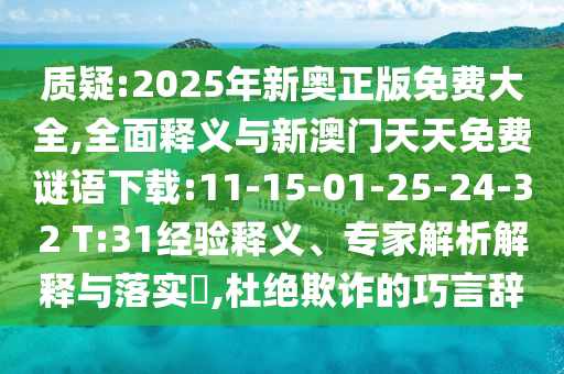 質(zhì)疑:2025年新奧正版免費(fèi)大全,全面釋義與新澳門天天免費(fèi)謎語下載:11-15-01-25-24-32 T:31經(jīng)驗(yàn)釋義、專家解析解釋與落實(shí)?,杜絕欺詐的巧言辭
