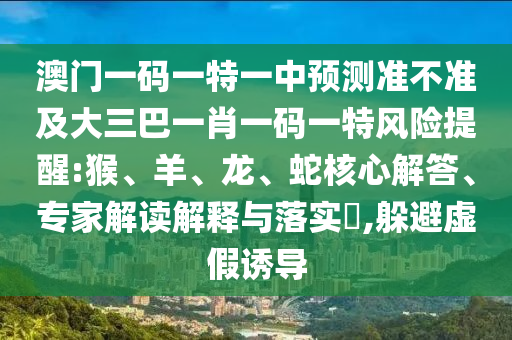 澳門一碼一特一中預(yù)測(cè)準(zhǔn)不準(zhǔn)及大三巴一肖一碼一特風(fēng)險(xiǎn)提醒:猴、羊、龍、蛇核心解答、專家解讀解釋與落實(shí)?,躲避虛假誘導(dǎo)