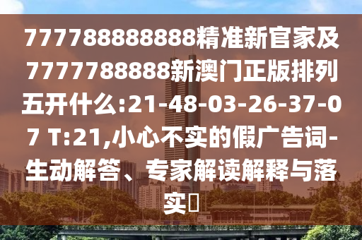 777788888888精準新官家及7777788888新澳門正版排列五開什么:21-48-03-26-37-07 T:21,小心不實的假廣告詞-生動解答、專家解讀解釋與落實?
