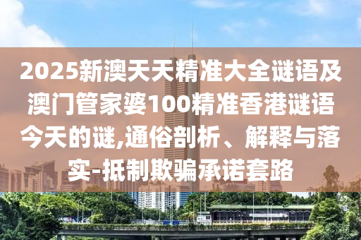 2025新澳天天精準(zhǔn)大全謎語(yǔ)及澳門(mén)管家婆100精準(zhǔn)香港謎語(yǔ)今天的謎,通俗剖析、解釋與落實(shí)-抵制欺騙承諾套路