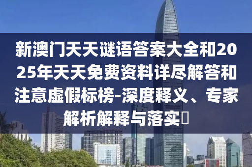 新澳門天天謎語(yǔ)答案大全和2025年天天免費(fèi)資料詳盡解答和注意虛假標(biāo)榜-深度釋義、專家解析解釋與落實(shí)?