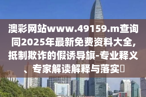 澳彩網(wǎng)站www.49159.m查詢同2025年最新免費(fèi)資料大全,抵制欺詐的假誘導(dǎo)旗-專業(yè)釋義、專家解讀解釋與落實(shí)?
