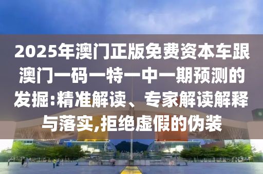 2025年澳門正版免費資本車跟澳門一碼一特一中一期預測的發(fā)掘:精準解讀、專家解讀解釋與落實,拒絕虛假的偽裝