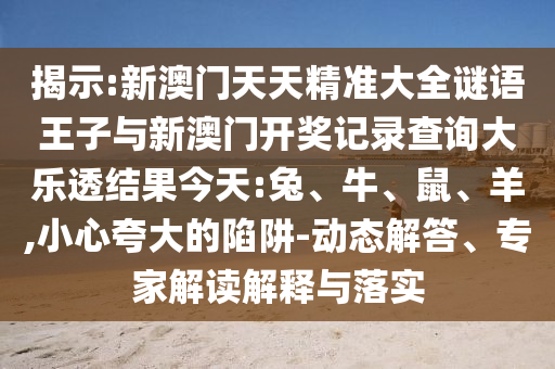 揭示:新澳門天天精準大全謎語王子與新澳門開獎記錄查詢大樂透結(jié)果今天:兔、牛、鼠、羊,小心夸大的陷阱-動態(tài)解答、專家解讀解釋與落實