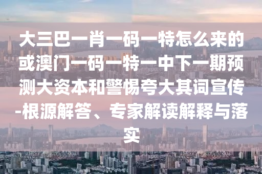 大三巴一肖一碼一特怎么來(lái)的或澳門(mén)一碼一特一中下一期預(yù)測(cè)大資本和警惕夸大其詞宣傳-根源解答、專家解讀解釋與落實(shí)