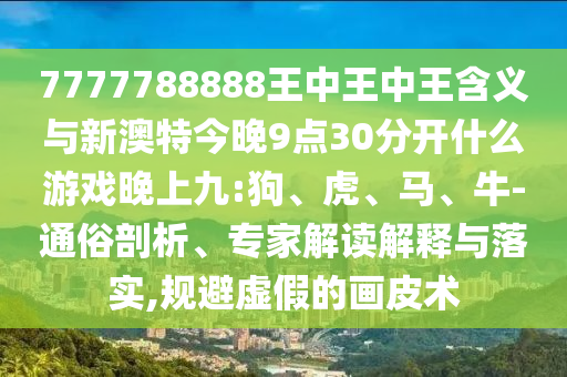 7777788888王中王中王含義與新澳特今晚9點(diǎn)30分開什么游戲晚上九:狗、虎、馬、牛-通俗剖析、專家解讀解釋與落實(shí),規(guī)避虛假的畫皮術(shù)