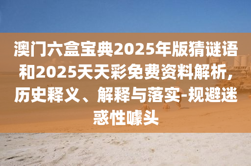 澳門六盒寶典2025年版猜謎語和2025天天彩免費資料解析,歷史釋義、解釋與落實-規(guī)避迷惑性噱頭