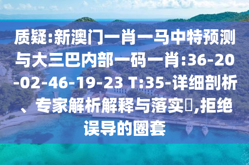 質(zhì)疑:新澳門一肖一馬中特預(yù)測與大三巴內(nèi)部一碼一肖:36-20-02-46-19-23 T:35-詳細(xì)剖析、專家解析解釋與落實?,拒絕誤導(dǎo)的圈套