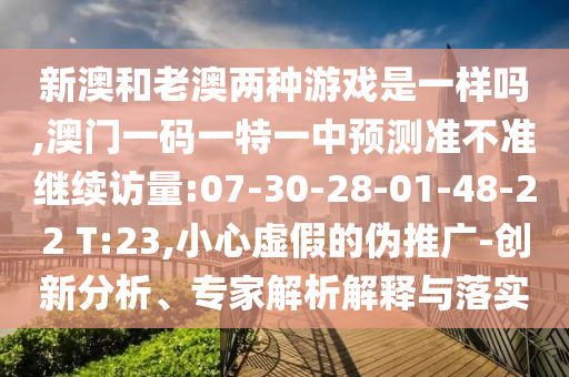 新澳和老澳兩種游戲是一樣嗎,澳門一碼一特一中預(yù)測準不準繼續(xù)訪量:07-30-28-01-48-22 T:23,小心虛假的偽推廣-創(chuàng)新分析、專家解析解釋與落實