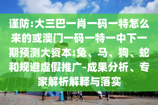謹(jǐn)防:大三巴一肖一碼一特怎么來的或澳門一碼一特一中下一期預(yù)測(cè)大資本:兔、馬、狗、蛇和規(guī)避虛假推廣-成果分析、專家解析解釋與落實(shí)