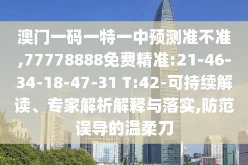 澳門一碼一特一中預(yù)測準(zhǔn)不準(zhǔn),77778888免費精準(zhǔn):21-46-34-18-47-31 T:42-可持續(xù)解讀、專家解析解釋與落實,防范誤導(dǎo)的溫柔刀