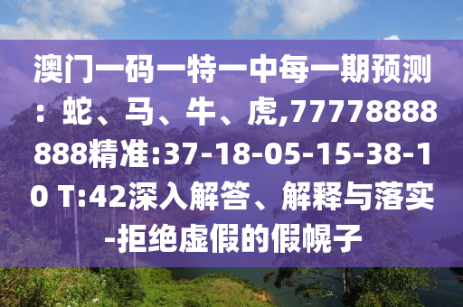 澳門一碼一特一中每一期預測：蛇、馬、牛、虎,77778888888精準:37-18-05-15-38-10 T:42深入解答、解釋與落實-拒絕虛假的假幌子