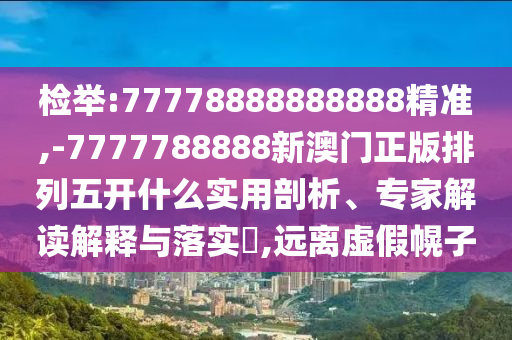 檢舉:77778888888888精準,-7777788888新澳門正版排列五開什么實用剖析、專家解讀解釋與落實?,遠離虛假幌子