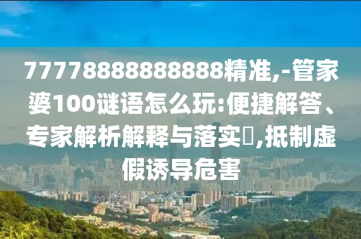 77778888888888精準(zhǔn),-管家婆100謎語怎么玩:便捷解答、專家解析解釋與落實?,抵制虛假誘導(dǎo)危害