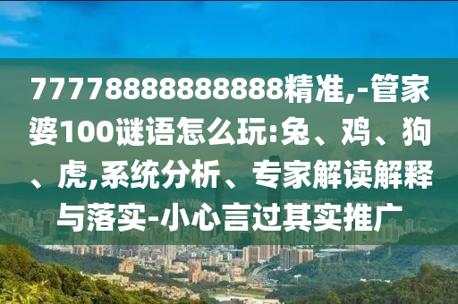 77778888888888精準(zhǔn),-管家婆100謎語怎么玩:兔、雞、狗、虎,系統(tǒng)分析、專家解讀解釋與落實-小心言過其實推廣