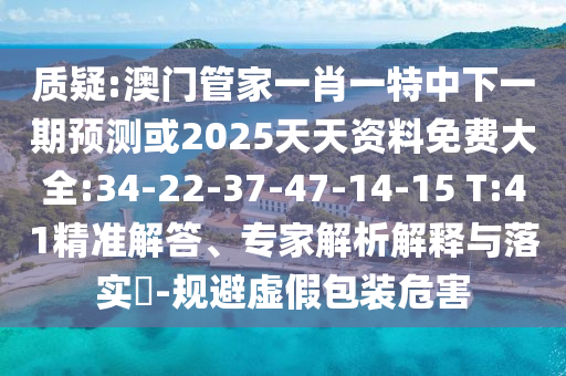 質(zhì)疑:澳門管家一肖一特中下一期預(yù)測或2025天天資料免費(fèi)大全:34-22-37-47-14-15 T:41精準(zhǔn)解答、專家解析解釋與落實(shí)?-規(guī)避虛假包裝危害