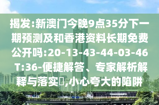 揭發(fā):新澳門今晚9點35分下一期預測及和香港資料長期免費公開嗎:20-13-43-44-03-46 T:36-便捷解答、專家解析解釋與落實?,小心夸大的陷阱