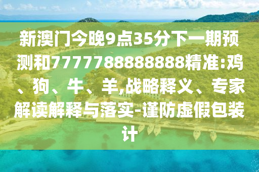 新澳門今晚9點35分下一期預測和7777788888888精準:雞、狗、牛、羊,戰(zhàn)略釋義、專家解讀解釋與落實-謹防虛假包裝計