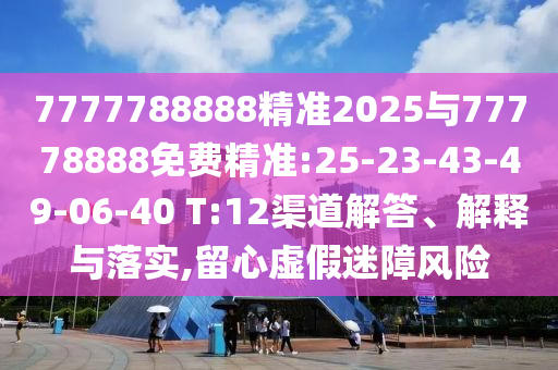 7777788888精準(zhǔn)2025與77778888免費(fèi)精準(zhǔn):25-23-43-49-06-40 T:12渠道解答、解釋與落實(shí),留心虛假迷障風(fēng)險