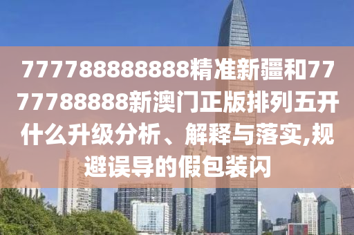 777788888888精準(zhǔn)新疆和7777788888新澳門正版排列五開什么升級分析、解釋與落實,規(guī)避誤導(dǎo)的假包裝閃