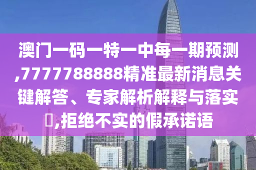 澳門一碼一特一中每一期預(yù)測,7777788888精準(zhǔn)最新消息關(guān)鍵解答、專家解析解釋與落實?,拒絕不實的假承諾語