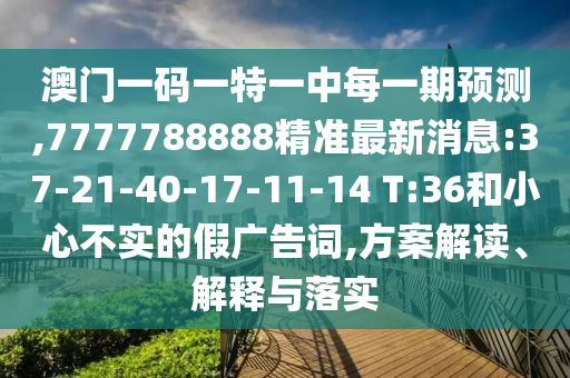 澳門一碼一特一中每一期預(yù)測(cè),7777788888精準(zhǔn)最新消息:37-21-40-17-11-14 T:36和小心不實(shí)的假?gòu)V告詞,方案解讀、解釋與落實(shí)
