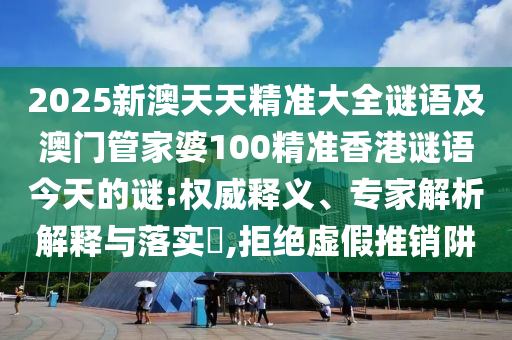 2025新澳天天精準(zhǔn)大全謎語(yǔ)及澳門(mén)管家婆100精準(zhǔn)香港謎語(yǔ)今天的謎:權(quán)威釋義、專家解析解釋與落實(shí)?,拒絕虛假推銷(xiāo)阱