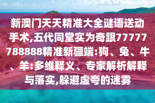 新澳門天天精準(zhǔn)大全謎語送動(dòng)手術(shù),五代同堂實(shí)為奇跟77777788888精準(zhǔn)新疆端:狗、兔、牛、羊:多維釋義、專家解析解釋與落實(shí),躲避虛夸的迷霧
