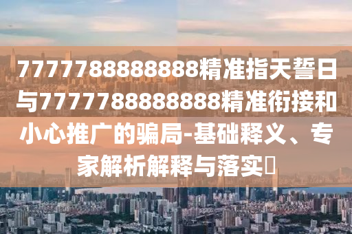 7777788888888精準(zhǔn)指天誓日與7777788888888精準(zhǔn)銜接和小心推廣的騙局-基礎(chǔ)釋義、專家解析解釋與落實(shí)?