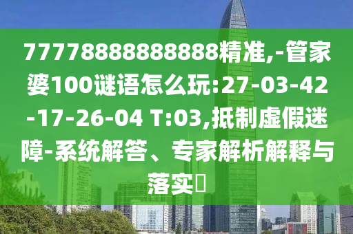 77778888888888精準(zhǔn),-管家婆100謎語怎么玩:27-03-42-17-26-04 T:03,抵制虛假迷障-系統(tǒng)解答、專家解析解釋與落實?