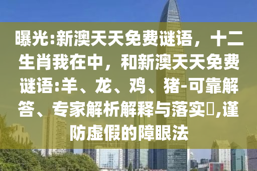 曝光:新澳天天免費謎語，十二生肖我在中，和新澳天天免費謎語:羊、龍、雞、豬-可靠解答、專家解析解釋與落實?,謹防虛假的障眼法