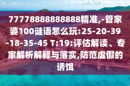 77778888888888精準(zhǔn),-管家婆100謎語怎么玩:25-20-39-18-35-45 T:19:評估解讀、專家解析解釋與落實,防范虛假的誘餌