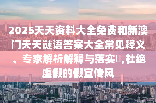 2025天天資料大全免費和新澳門天天謎語答案大全常見釋義、專家解析解釋與落實?,杜絕虛假的假宣傳風(fēng)