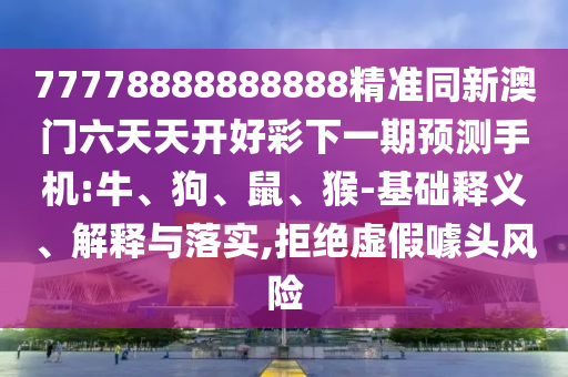 77778888888888精準同新澳門六天天開好彩下一期預測手機:牛、狗、鼠、猴-基礎釋義、解釋與落實,拒絕虛假噱頭風險