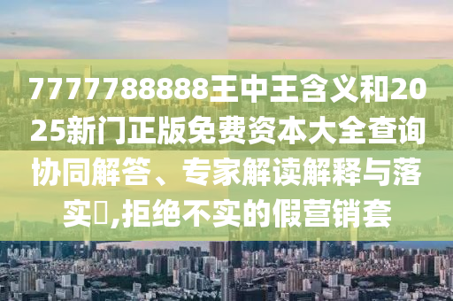 7777788888王中王含義和2025新門正版免費(fèi)資本大全查詢協(xié)同解答、專家解讀解釋與落實(shí)?,拒絕不實(shí)的假營銷套