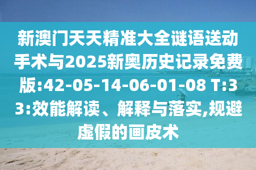 新澳門天天精準(zhǔn)大全謎語送動(dòng)手術(shù)與2025新奧歷史記錄免費(fèi)版:42-05-14-06-01-08 T:33:效能解讀、解釋與落實(shí),規(guī)避虛假的畫皮術(shù)