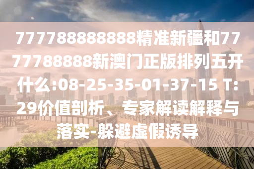 777788888888精準(zhǔn)新疆和7777788888新澳門正版排列五開什么:08-25-35-01-37-15 T:29價(jià)值剖析、專家解讀解釋與落實(shí)-躲避虛假誘導(dǎo)