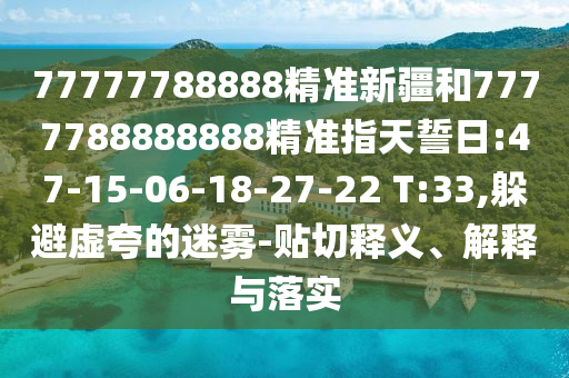 77777788888精準新疆和7777788888888精準指天誓日:47-15-06-18-27-22 T:33,躲避虛夸的迷霧-貼切釋義、解釋與落實