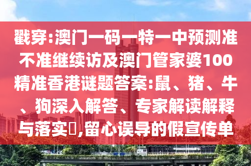 戳穿:澳門(mén)一碼一特一中預(yù)測(cè)準(zhǔn)不準(zhǔn)繼續(xù)訪及澳門(mén)管家婆100精準(zhǔn)香港謎題答案:鼠、豬、牛、狗深入解答、專家解讀解釋與落實(shí)?,留心誤導(dǎo)的假宣傳單