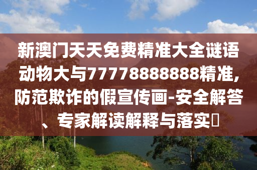新澳門天天免費精準(zhǔn)大全謎語動物大與77778888888精準(zhǔn),防范欺詐的假宣傳畫-安全解答、專家解讀解釋與落實?